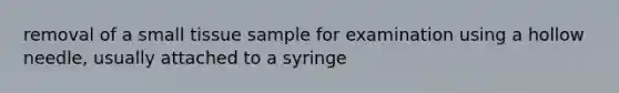 removal of a small tissue sample for examination using a hollow needle, usually attached to a syringe