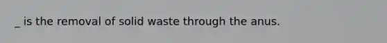 _ is the removal of solid waste through the anus.