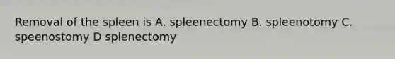 Removal of the spleen is A. spleenectomy B. spleenotomy C. speenostomy D splenectomy