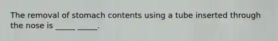 The removal of stomach contents using a tube inserted through the nose is _____ _____.