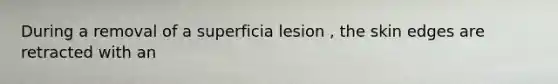 During a removal of a superficia lesion , the skin edges are retracted with an