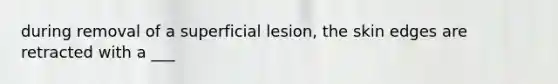 during removal of a superficial lesion, the skin edges are retracted with a ___