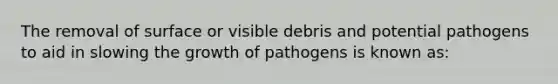 The removal of surface or visible debris and potential pathogens to aid in slowing the growth of pathogens is known as: