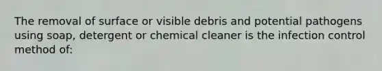 The removal of surface or visible debris and potential pathogens using soap, detergent or chemical cleaner is the infection control method of: