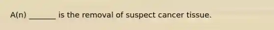 A(n) _______ is the removal of suspect cancer tissue.