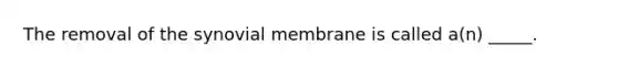 The removal of the synovial membrane is called a(n) _____.