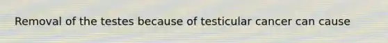 Removal of the testes because of testicular cancer can cause