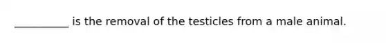 __________ is the removal of the testicles from a male animal.