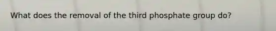 What does the removal of the third phosphate group do?