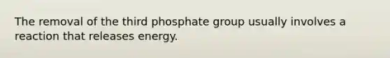 The removal of the third phosphate group usually involves a reaction that releases energy.​