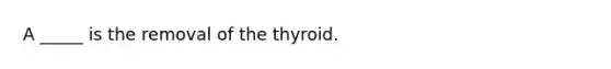 A _____ is the removal of the thyroid.