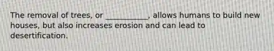 The removal of trees, or ___________, allows humans to build new houses, but also increases erosion and can lead to desertification.