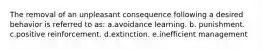 The removal of an unpleasant consequence following a desired behavior is referred to as: a.avoidance learning. b. punishment. c.positive reinforcement. d.extinction. e.inefficient management