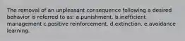 The removal of an unpleasant consequence following a desired behavior is referred to as: a.punishment. b.inefficient management c.positive reinforcement. d.extinction. e.avoidance learning.