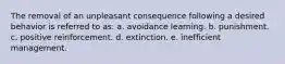 The removal of an unpleasant consequence following a desired behavior is referred to as: a. avoidance learning. b. punishment. c. positive reinforcement. d. extinction. e. inefficient management.