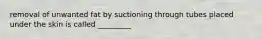 removal of unwanted fat by suctioning through tubes placed under the skin is called _________