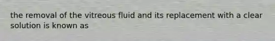 the removal of the vitreous fluid and its replacement with a clear solution is known as