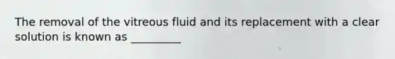 The removal of the vitreous fluid and its replacement with a clear solution is known as _________