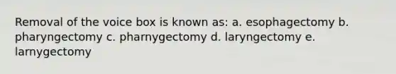 Removal of the voice box is known as: a. esophagectomy b. pharyngectomy c. pharnygectomy d. laryngectomy e. larnygectomy