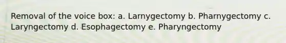 Removal of the voice box: a. Larnygectomy b. Pharnygectomy c. Laryngectomy d. Esophagectomy e. Pharyngectomy