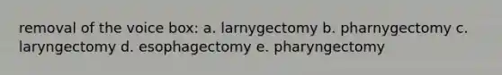 removal of the voice box: a. larnygectomy b. pharnygectomy c. laryngectomy d. esophagectomy e. pharyngectomy