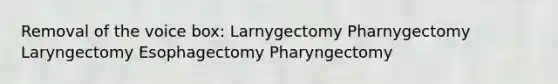 Removal of the voice box: Larnygectomy Pharnygectomy Laryngectomy Esophagectomy Pharyngectomy