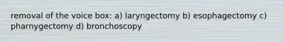 removal of the voice box: a) laryngectomy b) esophagectomy c) pharnygectomy d) bronchoscopy