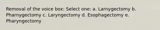 Removal of the voice box: Select one: a. Larnygectomy b. Pharnygectomy c. Laryngectomy d. Esophagectomy e. Pharyngectomy