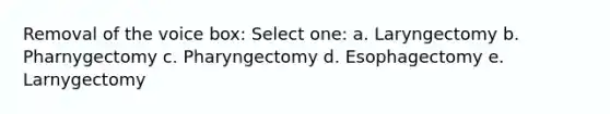 Removal of the voice box: Select one: a. Laryngectomy b. Pharnygectomy c. Pharyngectomy d. Esophagectomy e. Larnygectomy