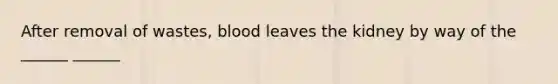 After removal of wastes, blood leaves the kidney by way of the ______ ______