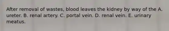 After removal of wastes, blood leaves the kidney by way of the A. ureter. B. renal artery. C. portal vein. D. renal vein. E. urinary meatus.