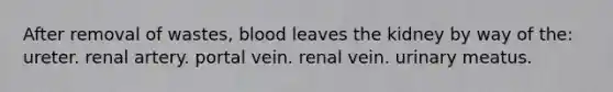 After removal of wastes, blood leaves the kidney by way of the: ureter. renal artery. portal vein. renal vein. urinary meatus.