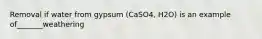 Removal if water from gypsum (CaSO4, H2O) is an example of_______weathering