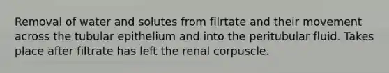 Removal of water and solutes from filrtate and their movement across the tubular epithelium and into the peritubular fluid. Takes place after filtrate has left the renal corpuscle.