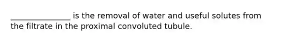 _______________ is the removal of water and useful solutes from the filtrate in the proximal convoluted tubule.