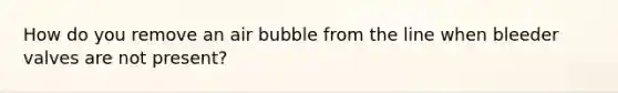 How do you remove an air bubble from the line when bleeder valves are not present?