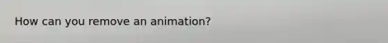 How can you remove an animation?