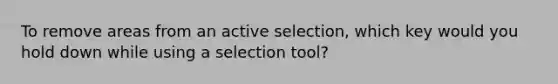 To remove areas from an active selection, which key would you hold down while using a selection tool?