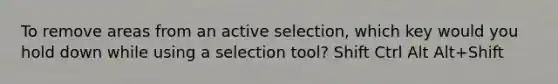 To remove areas from an active selection, which key would you hold down while using a selection tool? Shift Ctrl Alt Alt+Shift