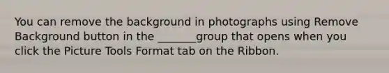You can remove the background in photographs using Remove Background button in the _______group that opens when you click the Picture Tools Format tab on the Ribbon.