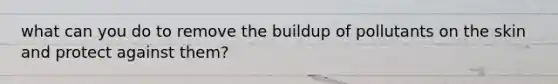 what can you do to remove the buildup of pollutants on the skin and protect against them?