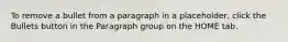 To remove a bullet from a paragraph in a placeholder, click the Bullets button in the Paragraph group on the HOME tab.