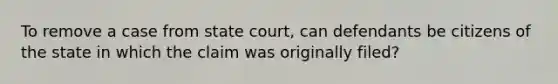 To remove a case from state court, can defendants be citizens of the state in which the claim was originally filed?