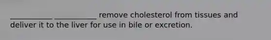 ___________ ___________ remove cholesterol from tissues and deliver it to the liver for use in bile or excretion.