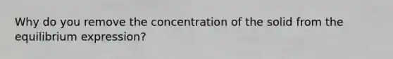 Why do you remove the concentration of the solid from the equilibrium expression?