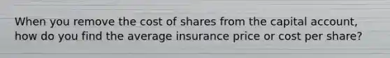 When you remove the cost of shares from the capital account, how do you find the average insurance price or cost per share?