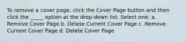 To remove a cover page, click the Cover Page button and then click the _____ option at the drop-down list. Select one: a. Remove Cover Page b. Delete Current Cover Page c. Remove Current Cover Page d. Delete Cover Page