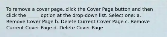 To remove a cover page, click the Cover Page button and then click the _____ option at the drop-down list. Select one: a. Remove Cover Page b. Delete Current Cover Page c. Remove Current Cover Page d. Delete Cover Page