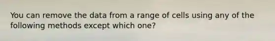 You can remove the data from a range of cells using any of the following methods except which one?