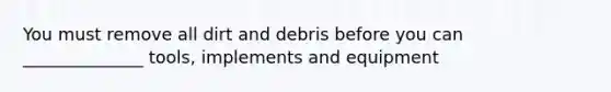 You must remove all dirt and debris before you can ______________ tools, implements and equipment